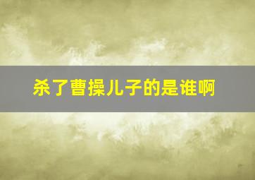 杀了曹操儿子的是谁啊