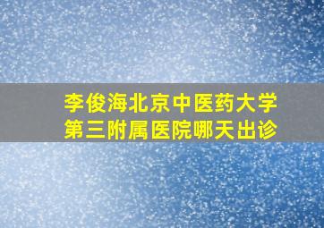 李俊海北京中医药大学第三附属医院哪天出诊