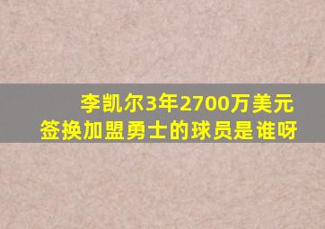 李凯尔3年2700万美元签换加盟勇士的球员是谁呀