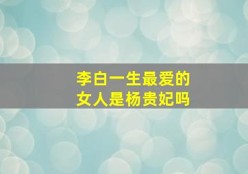 李白一生最爱的女人是杨贵妃吗