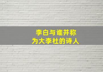 李白与谁并称为大李杜的诗人