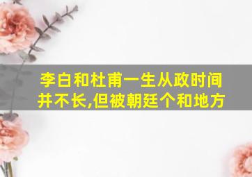 李白和杜甫一生从政时间并不长,但被朝廷个和地方