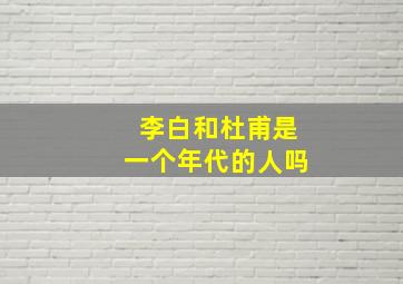 李白和杜甫是一个年代的人吗