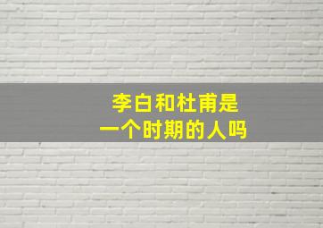 李白和杜甫是一个时期的人吗