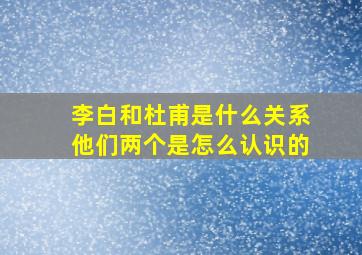 李白和杜甫是什么关系他们两个是怎么认识的