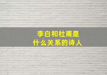 李白和杜甫是什么关系的诗人