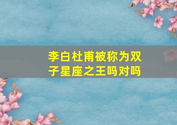 李白杜甫被称为双子星座之王吗对吗