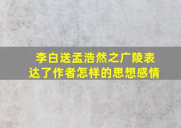 李白送孟浩然之广陵表达了作者怎样的思想感情