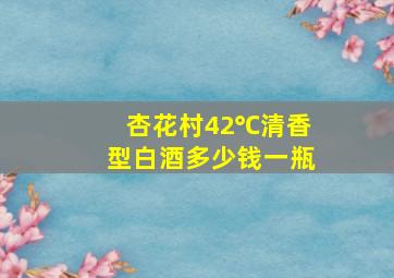 杏花村42℃清香型白酒多少钱一瓶