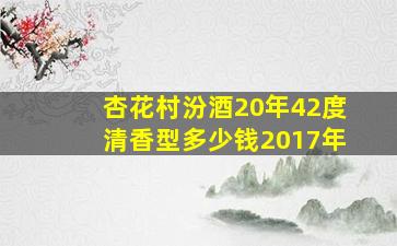 杏花村汾酒20年42度清香型多少钱2017年