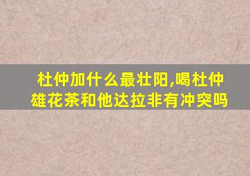 杜仲加什么最壮阳,喝杜仲雄花茶和他达拉非有冲突吗