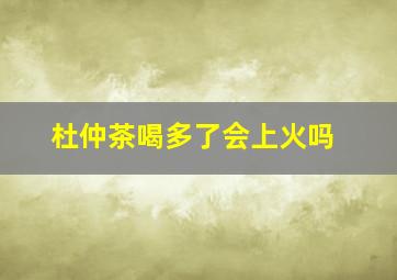 杜仲茶喝多了会上火吗