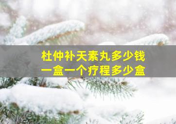 杜仲补天素丸多少钱一盒一个疗程多少盒