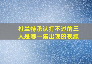 杜兰特承认打不过的三人是哪一集出现的视频