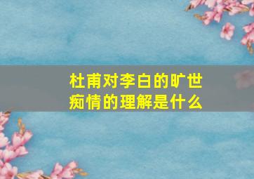 杜甫对李白的旷世痴情的理解是什么