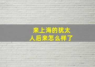 来上海的犹太人后来怎么样了