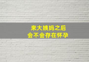 来大姨妈之后会不会存在怀孕