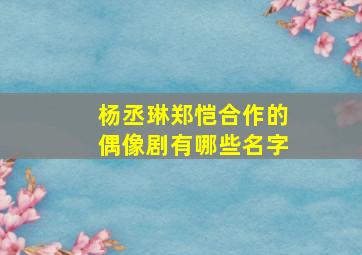 杨丞琳郑恺合作的偶像剧有哪些名字