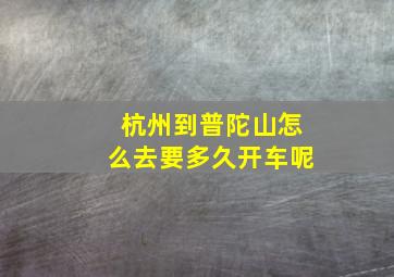 杭州到普陀山怎么去要多久开车呢