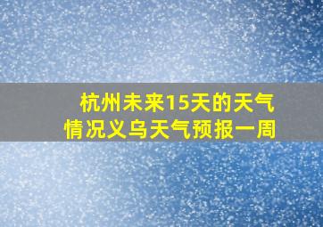 杭州未来15天的天气情况义乌天气预报一周