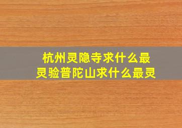 杭州灵隐寺求什么最灵验普陀山求什么最灵