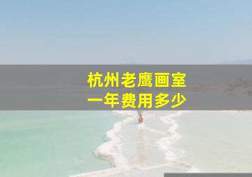 杭州老鹰画室一年费用多少