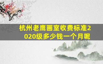 杭州老鹰画室收费标准2020级多少钱一个月呢