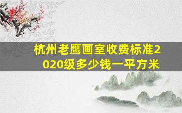 杭州老鹰画室收费标准2020级多少钱一平方米