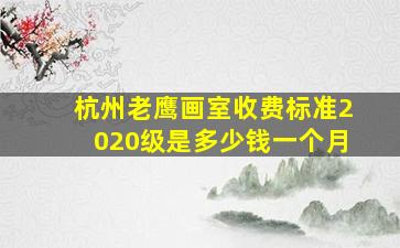 杭州老鹰画室收费标准2020级是多少钱一个月