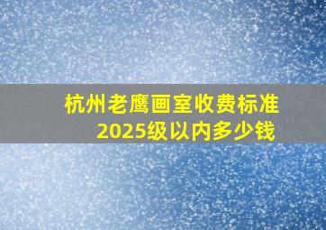 杭州老鹰画室收费标准2025级以内多少钱