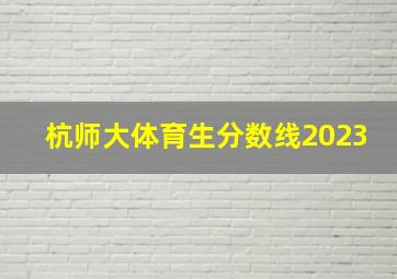 杭师大体育生分数线2023