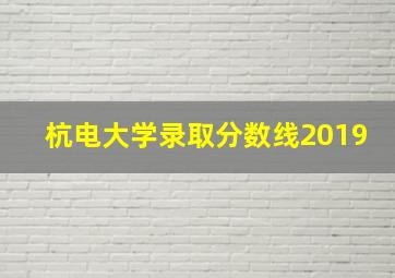 杭电大学录取分数线2019