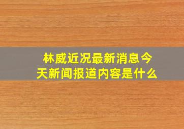 林威近况最新消息今天新闻报道内容是什么