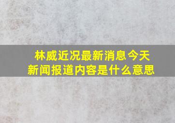 林威近况最新消息今天新闻报道内容是什么意思