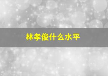 林孝俊什么水平