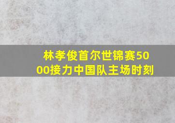 林孝俊首尔世锦赛5000接力中国队主场时刻