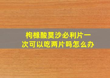 枸橼酸莫沙必利片一次可以吃两片吗怎么办