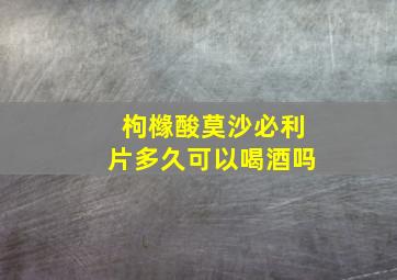 枸橼酸莫沙必利片多久可以喝酒吗