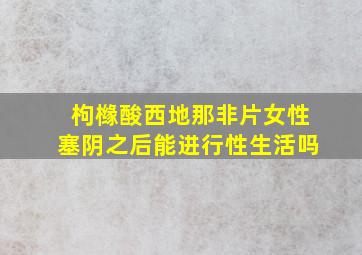 枸橼酸西地那非片女性塞阴之后能进行性生活吗