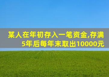 某人在年初存入一笔资金,存满5年后每年末取出10000元