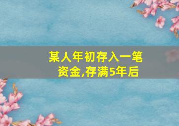 某人年初存入一笔资金,存满5年后