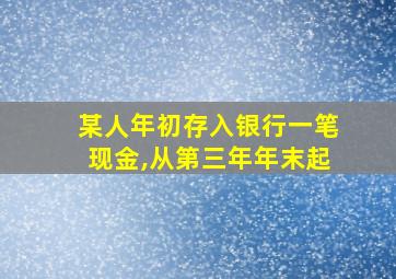 某人年初存入银行一笔现金,从第三年年末起