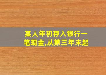 某人年初存入银行一笔现金,从第三年末起