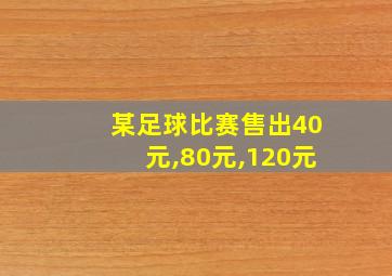 某足球比赛售出40元,80元,120元