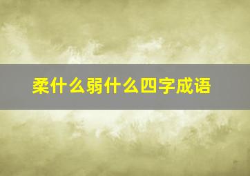 柔什么弱什么四字成语