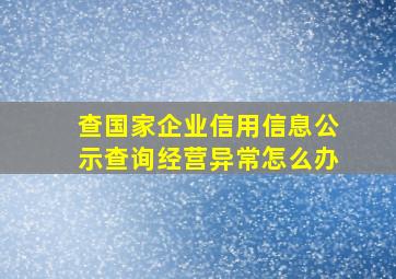 查国家企业信用信息公示查询经营异常怎么办