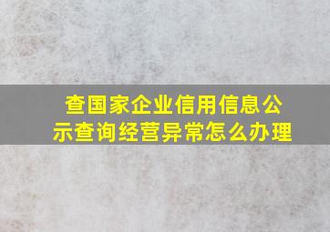 查国家企业信用信息公示查询经营异常怎么办理