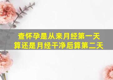 查怀孕是从来月经第一天算还是月经干净后算第二天