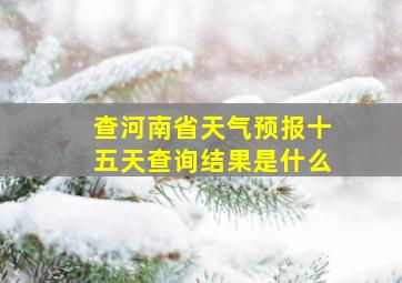 查河南省天气预报十五天查询结果是什么