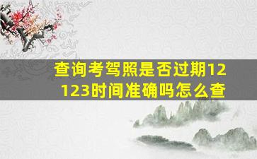 查询考驾照是否过期12123时间准确吗怎么查